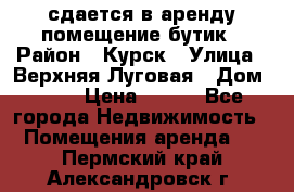 сдается в аренду помещение бутик › Район ­ Курск › Улица ­ Верхняя Луговая › Дом ­ 13 › Цена ­ 500 - Все города Недвижимость » Помещения аренда   . Пермский край,Александровск г.